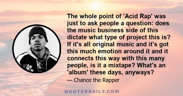 The whole point of 'Acid Rap' was just to ask people a question: does the music business side of this dictate what type of project this is? If it's all original music and it's got this much emotion around it and it