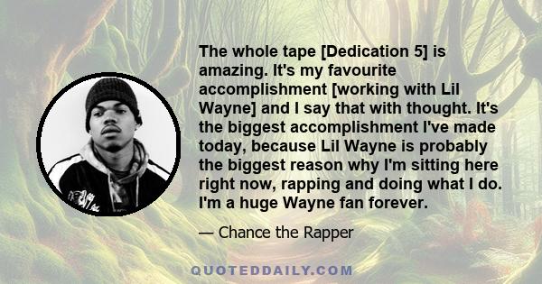 The whole tape [Dedication 5] is amazing. It's my favourite accomplishment [working with Lil Wayne] and I say that with thought. It's the biggest accomplishment I've made today, because Lil Wayne is probably the biggest 