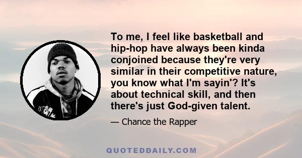 To me, I feel like basketball and hip-hop have always been kinda conjoined because they're very similar in their competitive nature, you know what I'm sayin'? It's about technical skill, and then there's just God-given