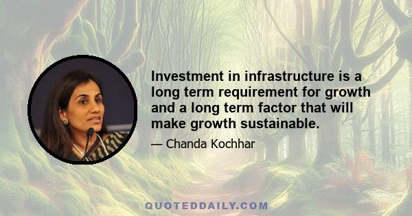 Investment in infrastructure is a long term requirement for growth and a long term factor that will make growth sustainable.