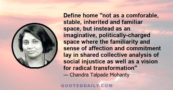 Define home not as a comforable, stable, inherited and familiar space, but instead as an imaginative, politically-charged space where the familiarity and sense of affection and commitment lay in shared collective