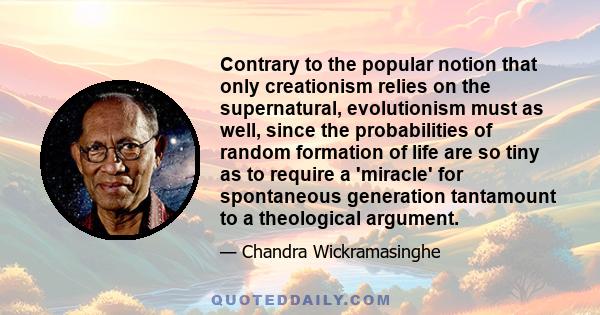 Contrary to the popular notion that only creationism relies on the supernatural, evolutionism must as well, since the probabilities of random formation of life are so tiny as to require a 'miracle' for spontaneous