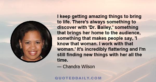 I keep getting amazing things to bring to life. There's always something to discover with 'Dr. Bailey,' something that brings her home to the audience, something that makes people say, 'I know that woman. I work with