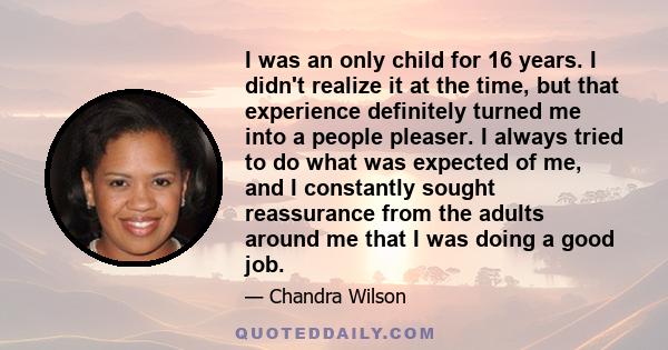 I was an only child for 16 years. I didn't realize it at the time, but that experience definitely turned me into a people pleaser. I always tried to do what was expected of me, and I constantly sought reassurance from