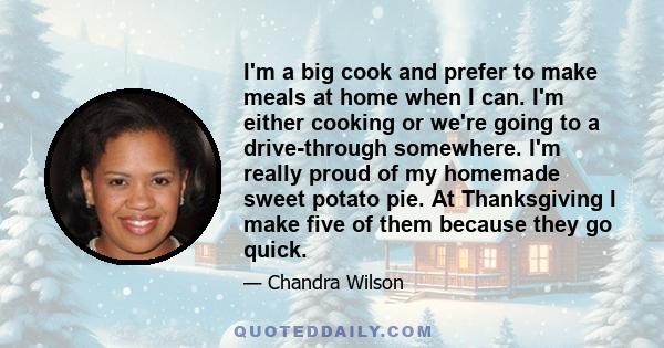 I'm a big cook and prefer to make meals at home when I can. I'm either cooking or we're going to a drive-through somewhere. I'm really proud of my homemade sweet potato pie. At Thanksgiving I make five of them because