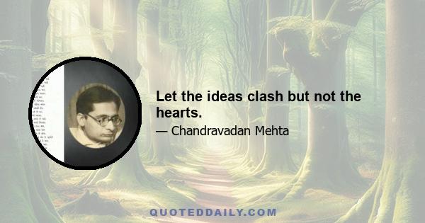 Let the ideas clash but not the hearts.