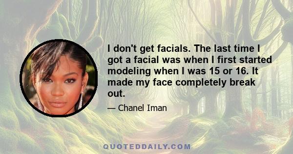 I don't get facials. The last time I got a facial was when I first started modeling when I was 15 or 16. It made my face completely break out.