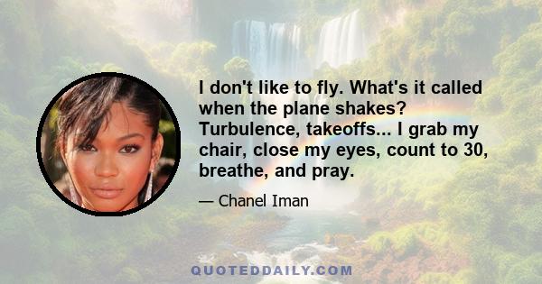 I don't like to fly. What's it called when the plane shakes? Turbulence, takeoffs... I grab my chair, close my eyes, count to 30, breathe, and pray.