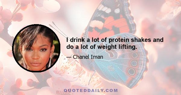 I drink a lot of protein shakes and do a lot of weight lifting.