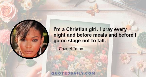 I'm a Christian girl. I pray every night and before meals and before I go on stage not to fall.