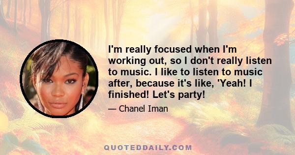 I'm really focused when I'm working out, so I don't really listen to music. I like to listen to music after, because it's like, 'Yeah! I finished! Let's party!