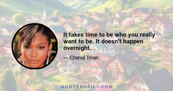 It takes time to be who you really want to be. It doesn't happen overnight.