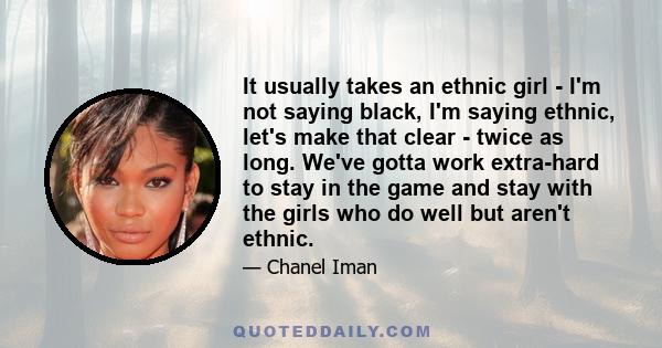 It usually takes an ethnic girl - I'm not saying black, I'm saying ethnic, let's make that clear - twice as long. We've gotta work extra-hard to stay in the game and stay with the girls who do well but aren't ethnic.