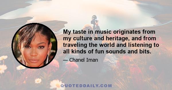 My taste in music originates from my culture and heritage, and from traveling the world and listening to all kinds of fun sounds and bits.