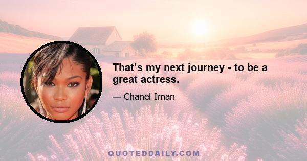 That’s my next journey - to be a great actress.