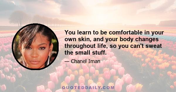 You learn to be comfortable in your own skin, and your body changes throughout life, so you can't sweat the small stuff.