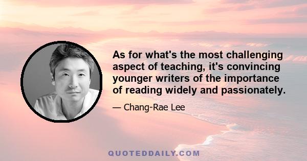 As for what's the most challenging aspect of teaching, it's convincing younger writers of the importance of reading widely and passionately.