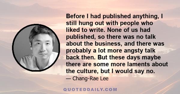 Before I had published anything, I still hung out with people who liked to write. None of us had published, so there was no talk about the business, and there was probably a lot more angsty talk back then. But these