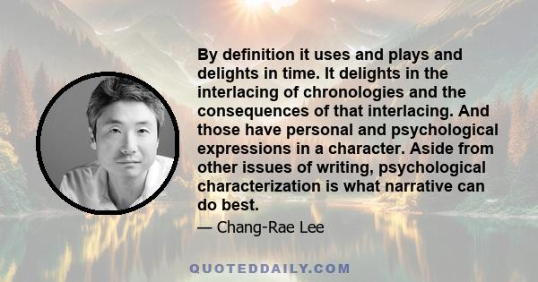 By definition it uses and plays and delights in time. It delights in the interlacing of chronologies and the consequences of that interlacing. And those have personal and psychological expressions in a character. Aside