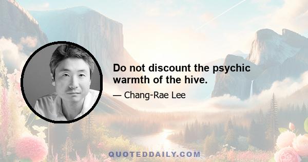 Do not discount the psychic warmth of the hive.