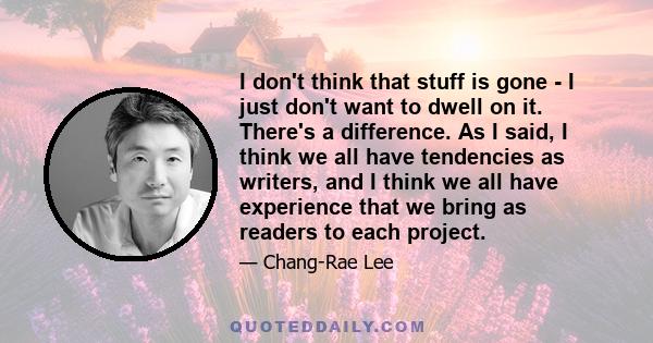 I don't think that stuff is gone - I just don't want to dwell on it. There's a difference. As I said, I think we all have tendencies as writers, and I think we all have experience that we bring as readers to each