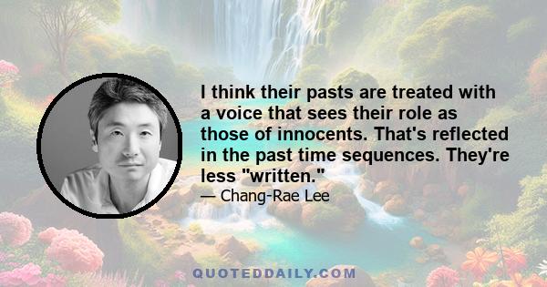 I think their pasts are treated with a voice that sees their role as those of innocents. That's reflected in the past time sequences. They're less written.