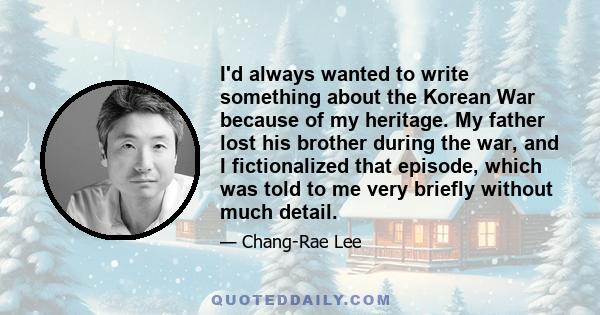 I'd always wanted to write something about the Korean War because of my heritage. My father lost his brother during the war, and I fictionalized that episode, which was told to me very briefly without much detail.