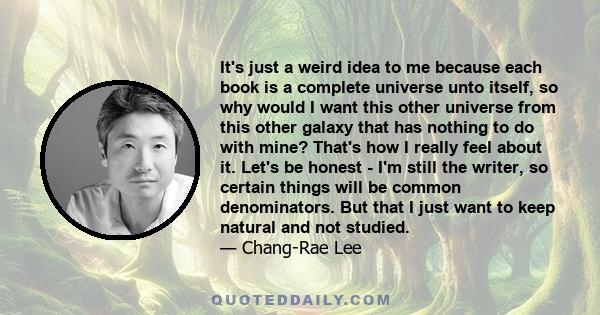 It's just a weird idea to me because each book is a complete universe unto itself, so why would I want this other universe from this other galaxy that has nothing to do with mine? That's how I really feel about it.