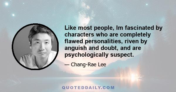 Like most people, Im fascinated by characters who are completely flawed personalities, riven by anguish and doubt, and are psychologically suspect.