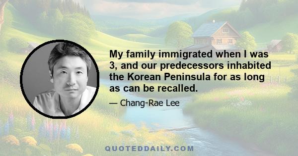 My family immigrated when I was 3, and our predecessors inhabited the Korean Peninsula for as long as can be recalled.