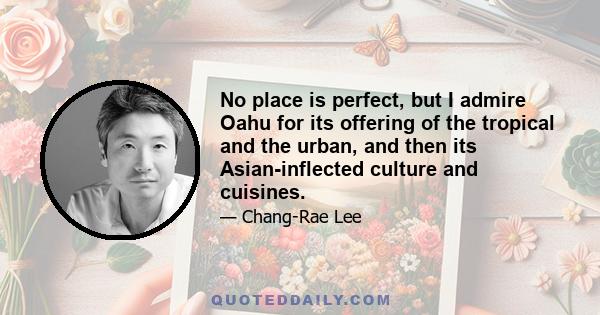 No place is perfect, but I admire Oahu for its offering of the tropical and the urban, and then its Asian-inflected culture and cuisines.