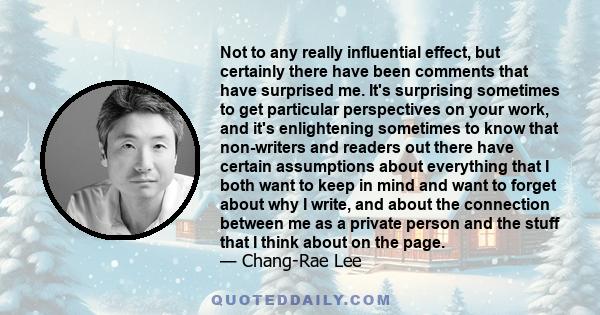 Not to any really influential effect, but certainly there have been comments that have surprised me. It's surprising sometimes to get particular perspectives on your work, and it's enlightening sometimes to know that