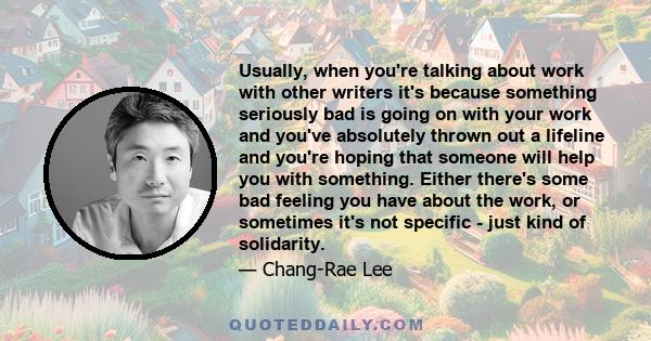 Usually, when you're talking about work with other writers it's because something seriously bad is going on with your work and you've absolutely thrown out a lifeline and you're hoping that someone will help you with