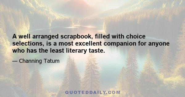 A well arranged scrapbook, filled with choice selections, is a most excellent companion for anyone who has the least literary taste.