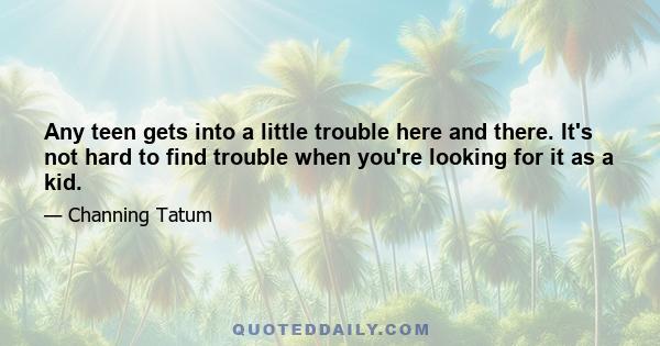 Any teen gets into a little trouble here and there. It's not hard to find trouble when you're looking for it as a kid.