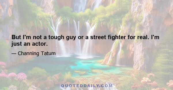 But I'm not a tough guy or a street fighter for real. I'm just an actor.