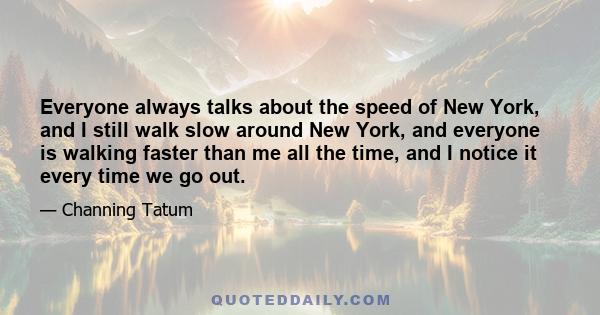 Everyone always talks about the speed of New York, and I still walk slow around New York, and everyone is walking faster than me all the time, and I notice it every time we go out.