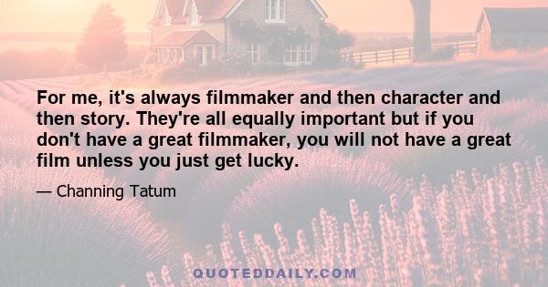 For me, it's always filmmaker and then character and then story. They're all equally important but if you don't have a great filmmaker, you will not have a great film unless you just get lucky.