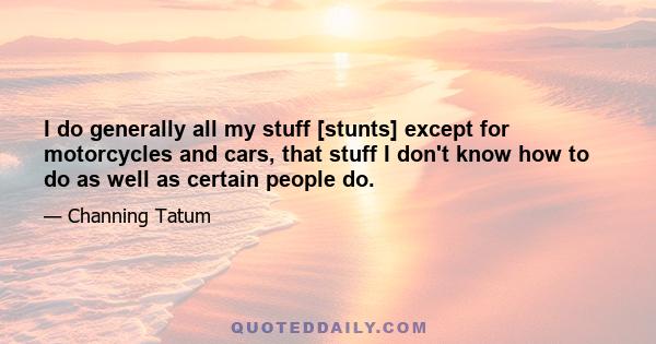 I do generally all my stuff [stunts] except for motorcycles and cars, that stuff I don't know how to do as well as certain people do.