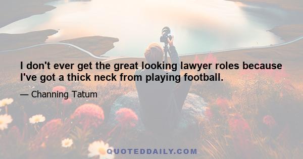 I don't ever get the great looking lawyer roles because I've got a thick neck from playing football.