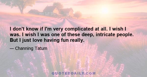 I don't know if I'm very complicated at all. I wish I was. I wish I was one of these deep, intricate people. But I just love having fun really.