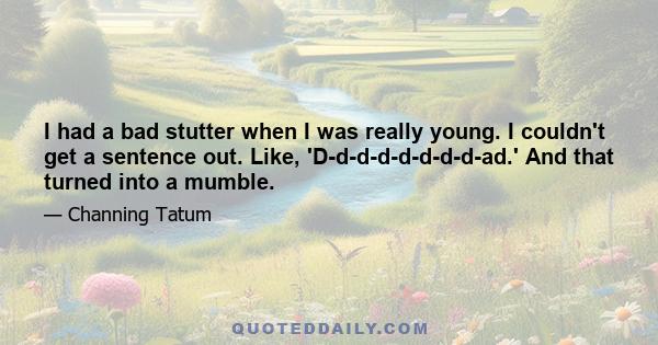 I had a bad stutter when I was really young. I couldn't get a sentence out. Like, 'D-d-d-d-d-d-d-d-ad.' And that turned into a mumble.