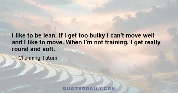 I like to be lean. If I get too bulky I can't move well and I like to move. When I'm not training, I get really round and soft.