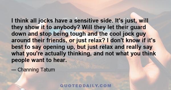 I think all jocks have a sensitive side. It's just, will they show it to anybody? Will they let their guard down and stop being tough and the cool jock guy around their friends, or just relax? I don't know if it's best