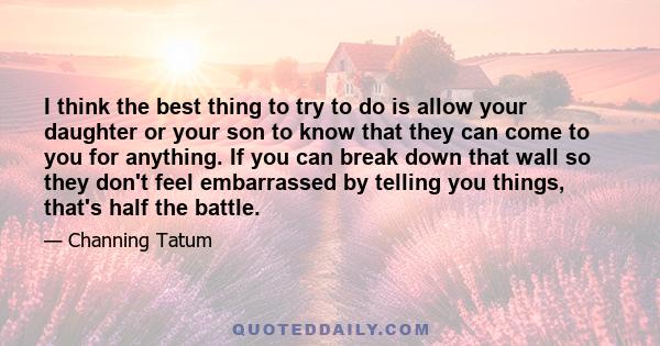 I think the best thing to try to do is allow your daughter or your son to know that they can come to you for anything. If you can break down that wall so they don't feel embarrassed by telling you things, that's half