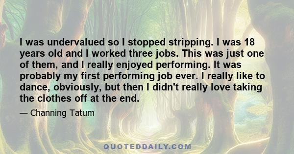 I was undervalued so I stopped stripping. I was 18 years old and I worked three jobs. This was just one of them, and I really enjoyed performing. It was probably my first performing job ever. I really like to dance,