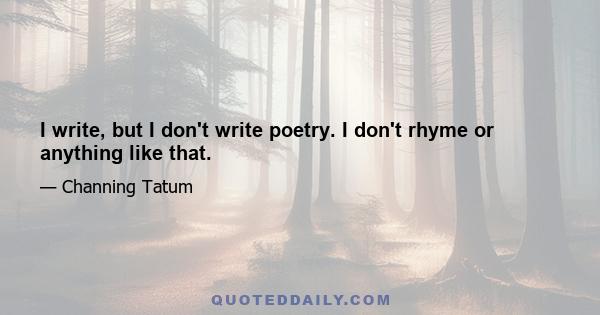 I write, but I don't write poetry. I don't rhyme or anything like that.