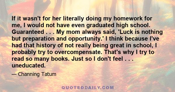 If it wasn't for her literally doing my homework for me, I would not have even graduated high school. Guaranteed . . . My mom always said, 'Luck is nothing but preparation and opportunity.' I think because I've had that 