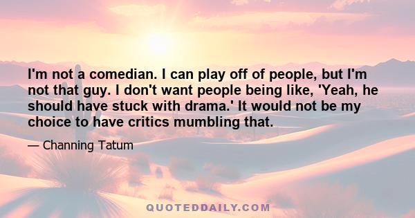 I'm not a comedian. I can play off of people, but I'm not that guy. I don't want people being like, 'Yeah, he should have stuck with drama.' It would not be my choice to have critics mumbling that.