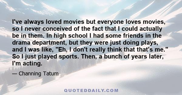 I've always loved movies but everyone loves movies, so I never conceived of the fact that I could actually be in them. In high school I had some friends in the drama department, but they were just doing plays, and I was 